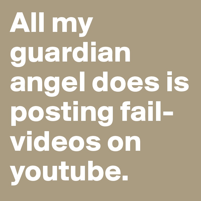 All my guardian angel does is posting fail-videos on youtube.