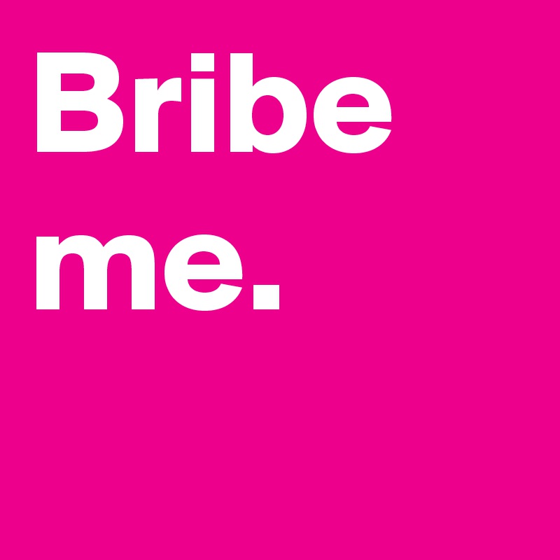 Bribe me.
