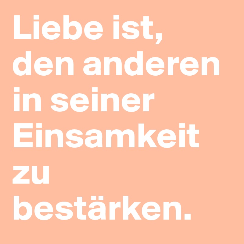 Liebe ist, den anderen in seiner Einsamkeit zu bestärken.