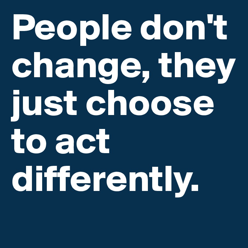 People don't change, they just choose to act differently.
