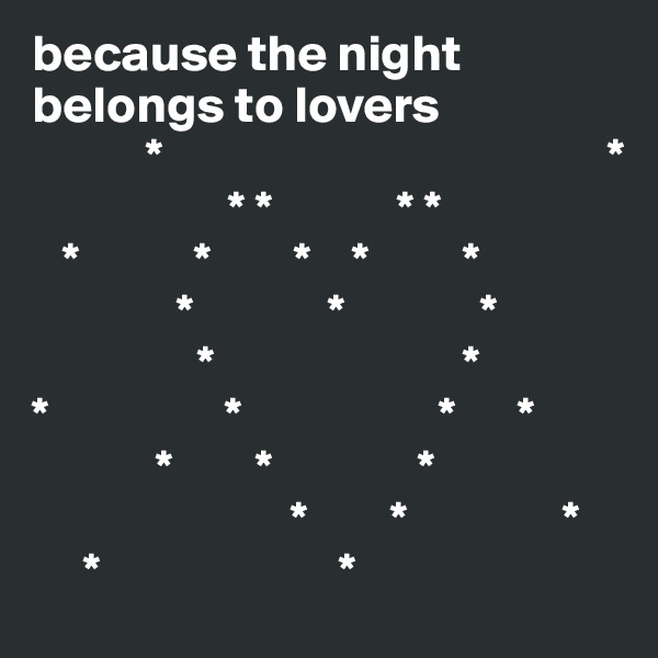 because the night belongs to lovers 
           *                                           *
                   * *            * *
   *           *        *    *         *
              *             *             *
                *                        *
*                 *                   *      *
            *        *              *
                         *        *               *
     *                       *