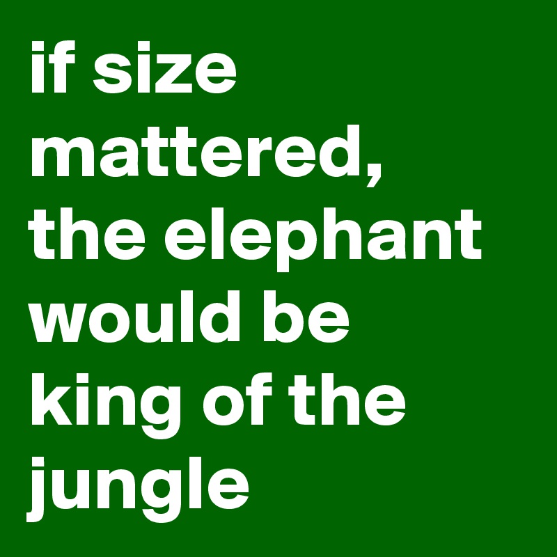 if size mattered,  the elephant would be king of the jungle