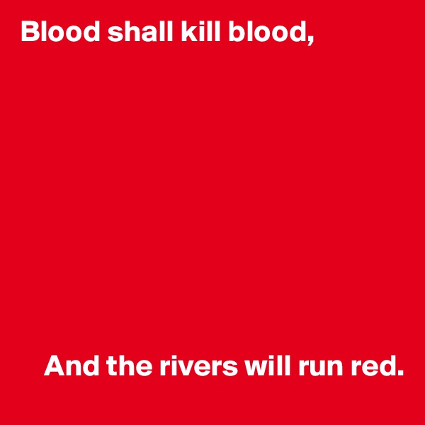 Blood shall kill blood,










    And the rivers will run red.