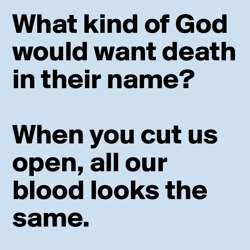 What kind of God would want death in their name?

When you cut us open, all our blood looks the same.