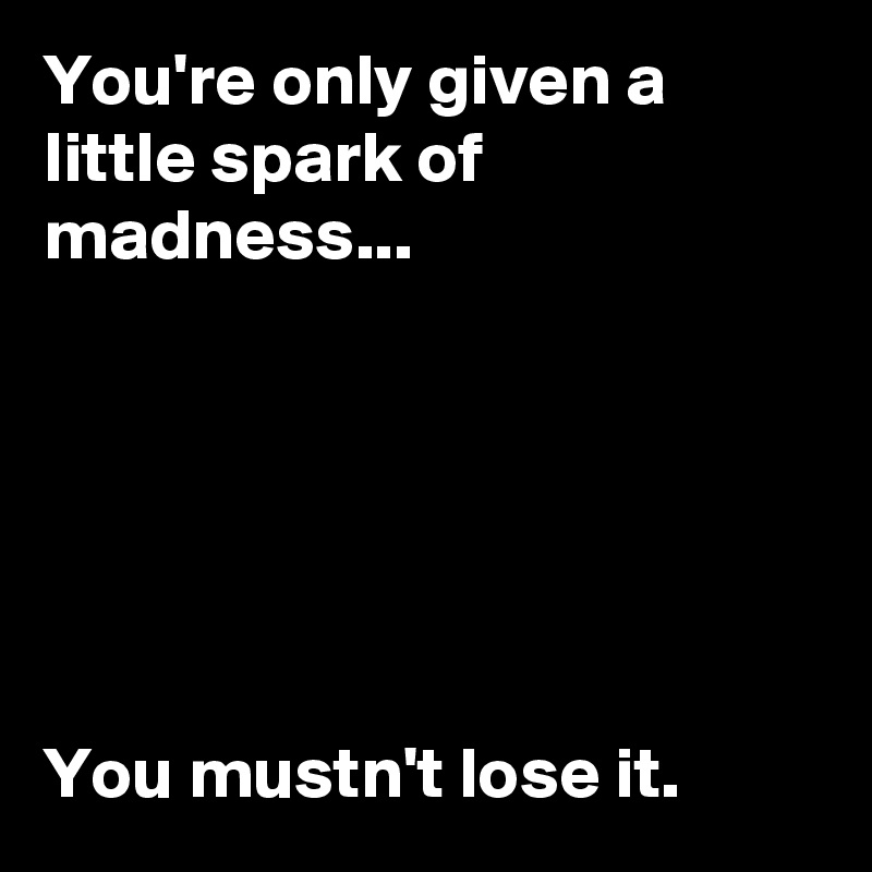 You're only given a little spark of madness...






You mustn't lose it. 