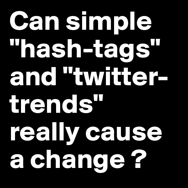 Can simple "hash-tags" and "twitter-trends" really cause a change ?