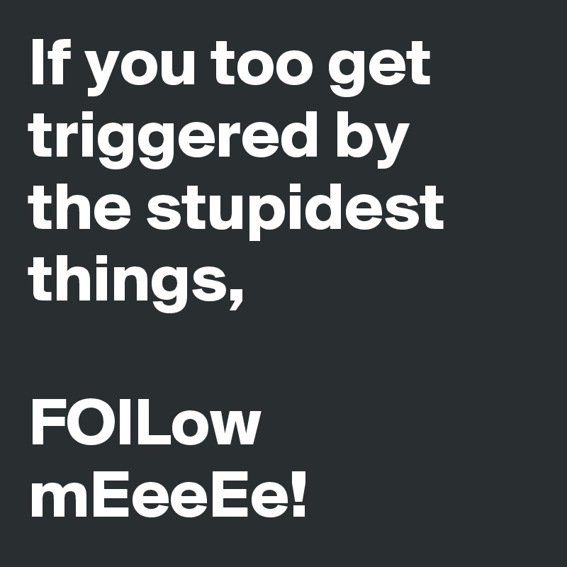 If you too get triggered by the stupidest things, 

FOlLow mEeeEe!