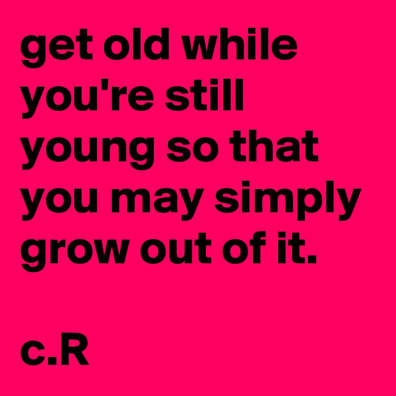 get old while you're still young so that you may simply grow out of it.

c.R