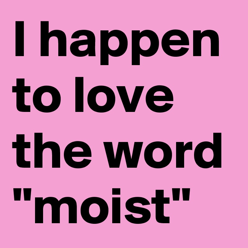 I Happen To Love The Word Moist Post By Justtod On Boldomatic