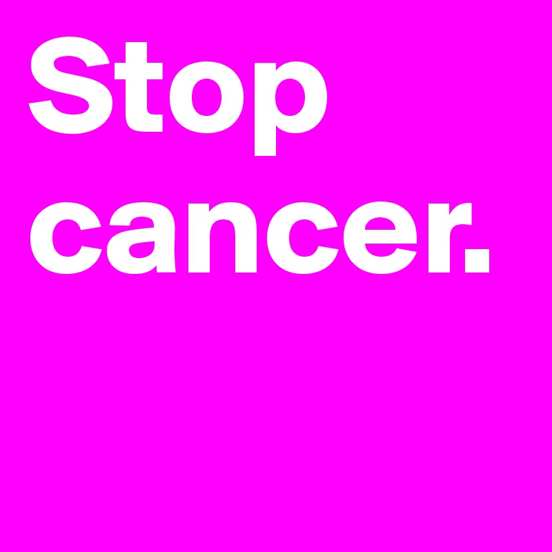 Stop 
cancer.
