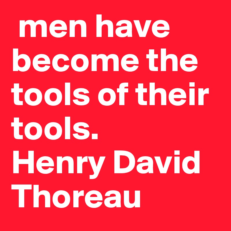  men have become the tools of their tools.    Henry David Thoreau