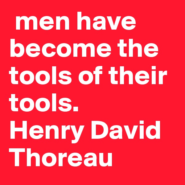  men have become the tools of their tools.    Henry David Thoreau