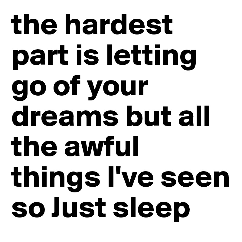 the hardest part is letting go of your dreams but all the awful things I've seen so Just sleep 