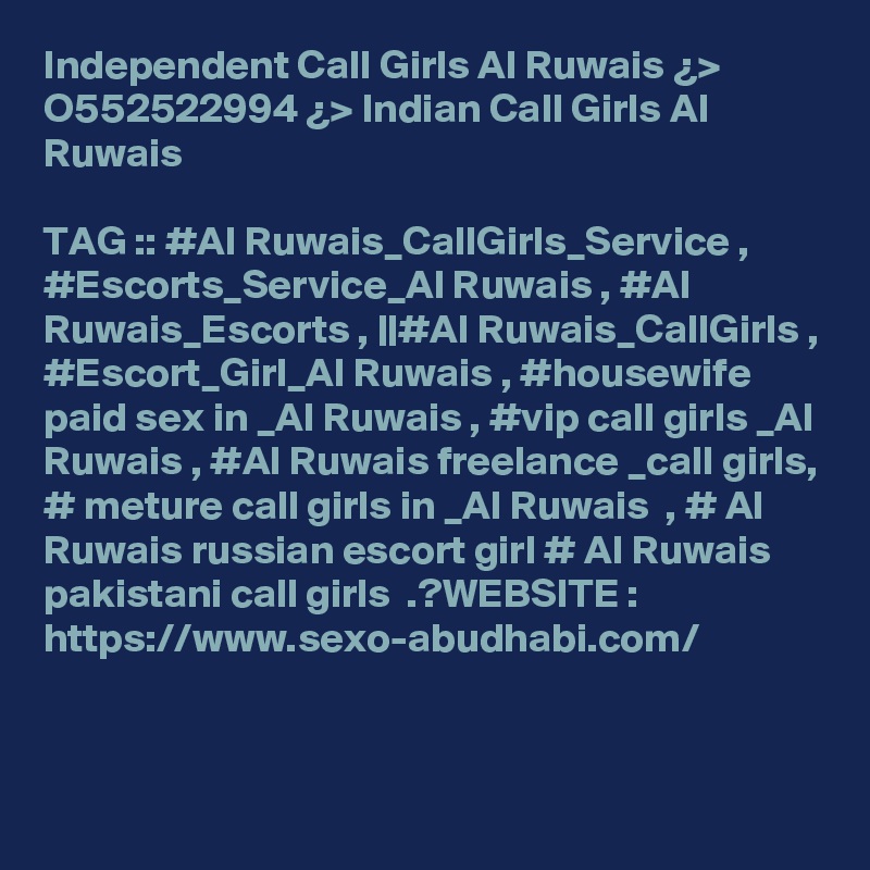 Independent Call Girls Al Ruwais ¿> O552522994 ¿> Indian Call Girls Al Ruwais

TAG :: #Al Ruwais_CallGirls_Service , #Escorts_Service_Al Ruwais , #Al Ruwais_Escorts , ||#Al Ruwais_CallGirls , #Escort_Girl_Al Ruwais , #housewife paid sex in _Al Ruwais , #vip call girls _Al Ruwais , #Al Ruwais freelance _call girls, # meture call girls in _Al Ruwais  , # Al Ruwais russian escort girl # Al Ruwais pakistani call girls  .?WEBSITE :
https://www.sexo-abudhabi.com/


