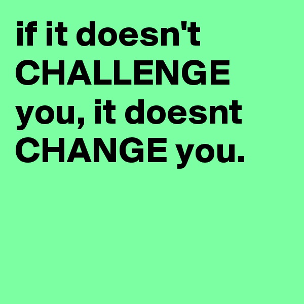 if it doesn't CHALLENGE you, it doesnt CHANGE you.


