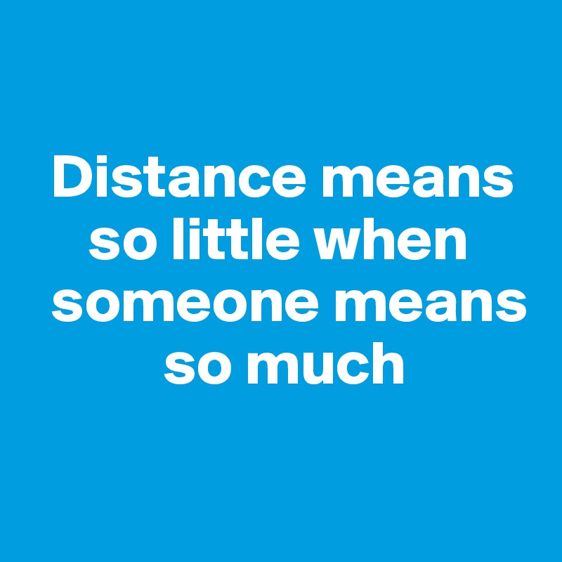 

  Distance means     
     so little when   
  someone means    
           so much

