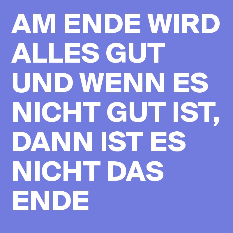 AM ENDE WIRD ALLES GUT UND WENN ES NICHT GUT IST, DANN IST ES NICHT DAS ENDE