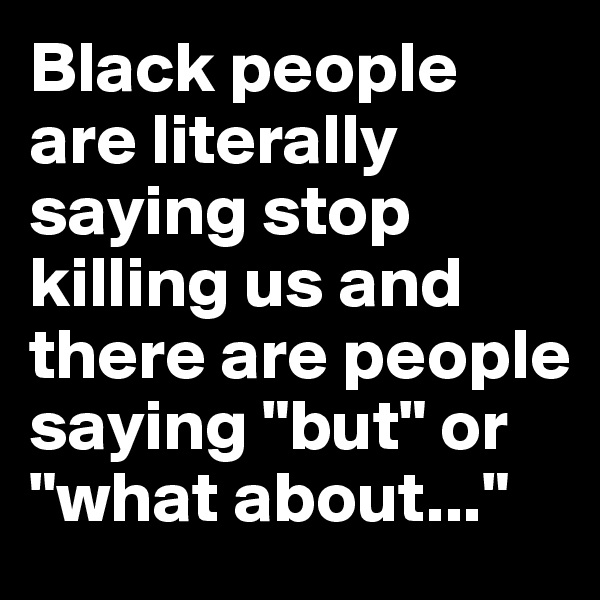 Black people are literally saying stop killing us and there are people saying "but" or "what about..."