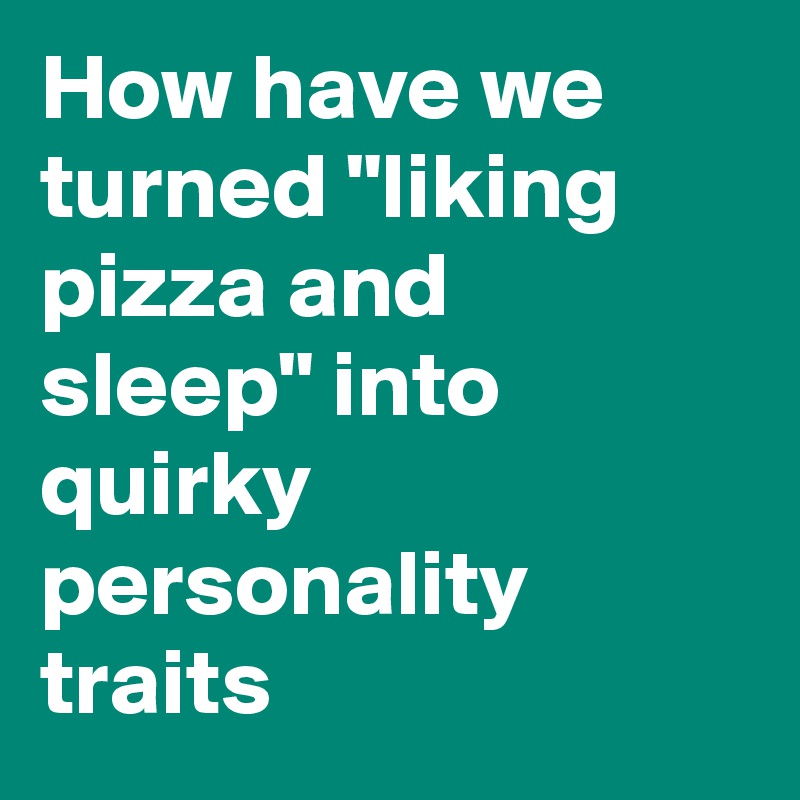 How have we turned "liking pizza and sleep" into quirky personality traits