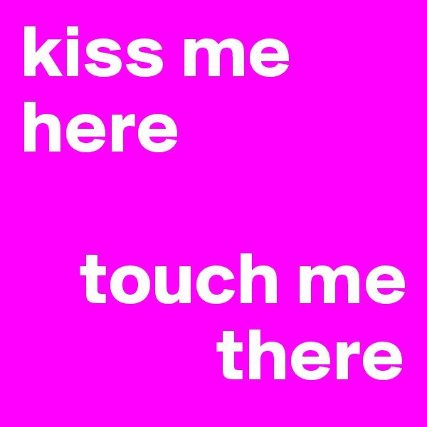 kiss me here

    touch me
             there 