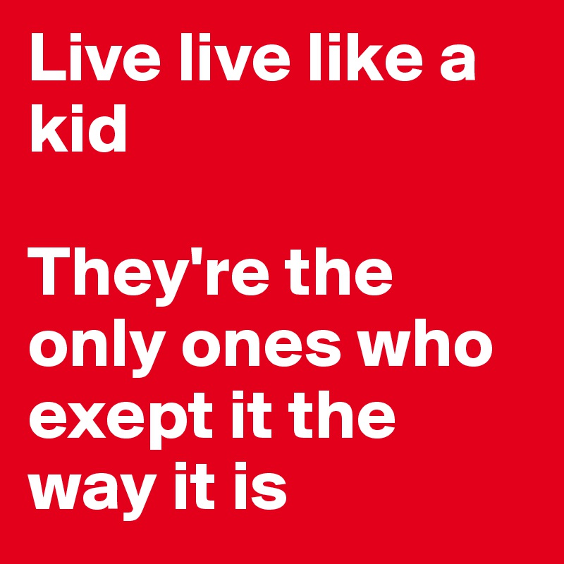 Live live like a kid

They're the only ones who exept it the way it is