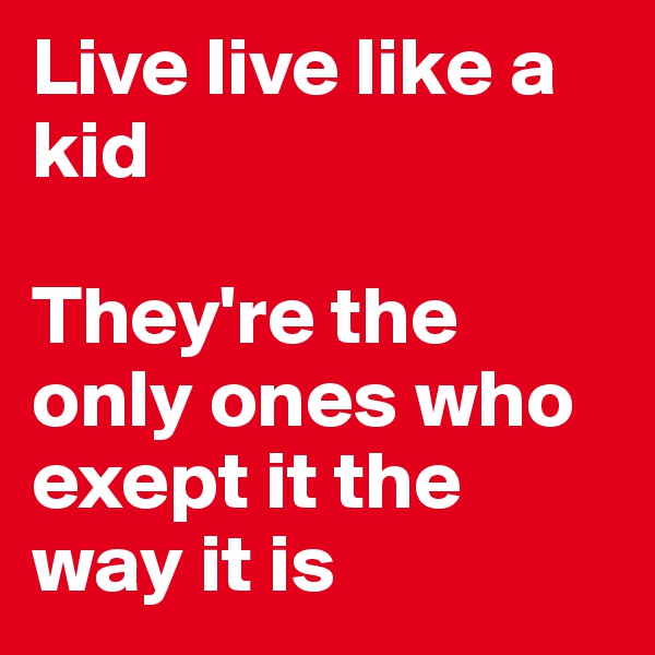 Live live like a kid

They're the only ones who exept it the way it is