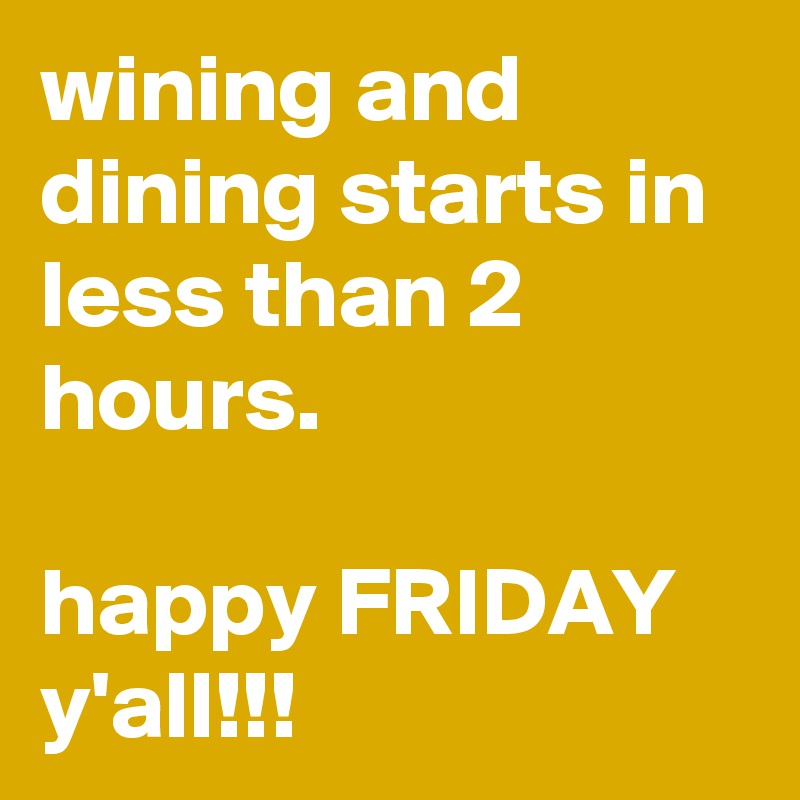 wining and dining starts in less than 2 hours.

happy FRIDAY y'all!!!