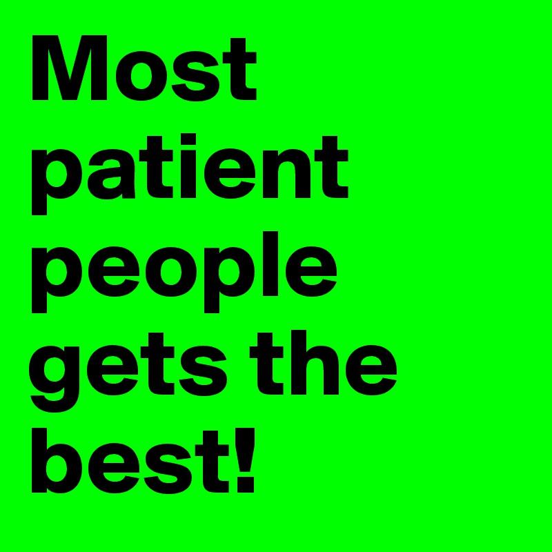 Most patient people gets the best!