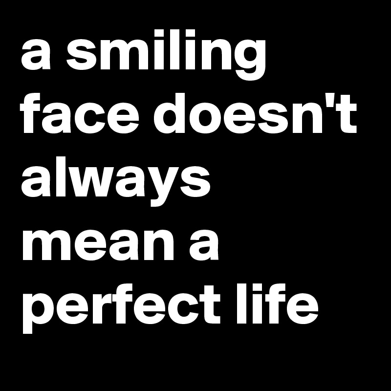 a smiling face doesn't always mean a perfect life