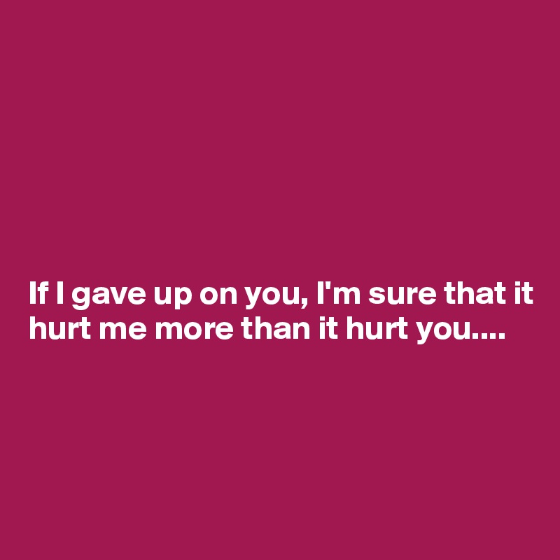 






If I gave up on you, I'm sure that it hurt me more than it hurt you....



