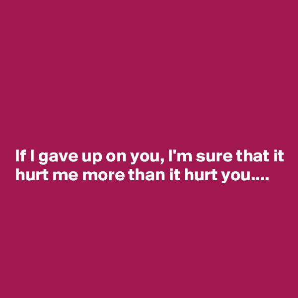 






If I gave up on you, I'm sure that it hurt me more than it hurt you....



