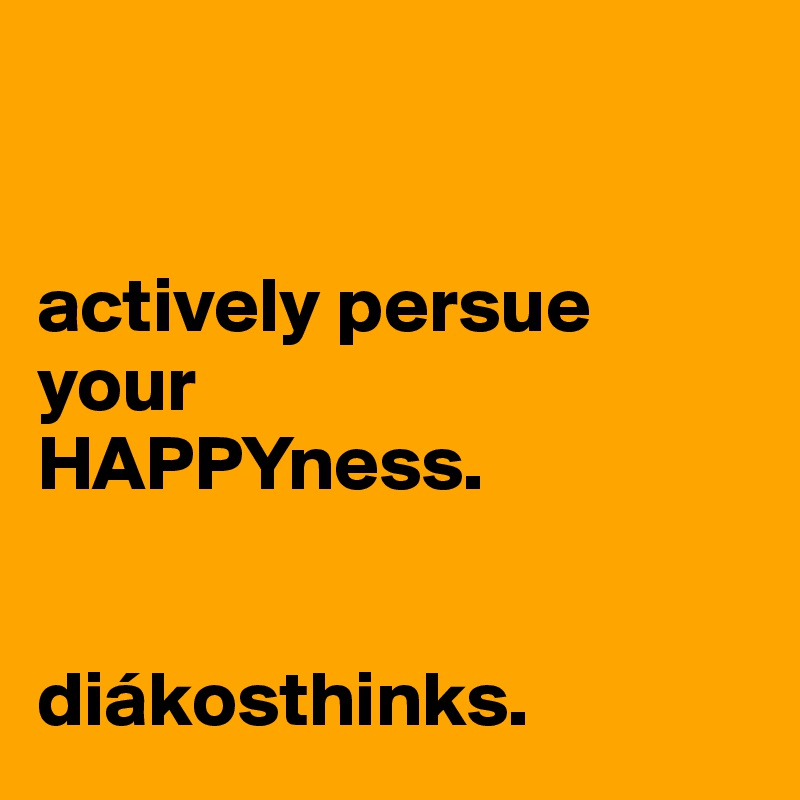 


actively persue your
HAPPYness.


diákosthinks.