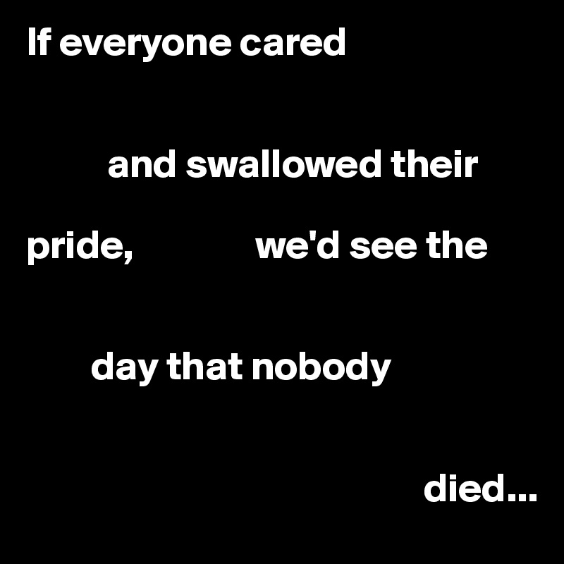 If everyone cared


          and swallowed their 

pride,               we'd see the

           
        day that nobody


                                                 died...