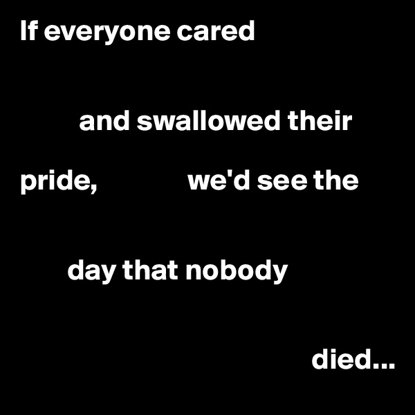 If everyone cared


          and swallowed their 

pride,               we'd see the

           
        day that nobody


                                                 died...