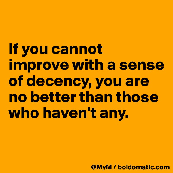 

If you cannot improve with a sense of decency, you are no better than those who haven't any.

