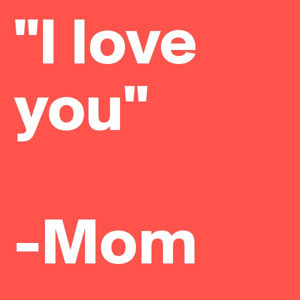 "I love you"

-Mom