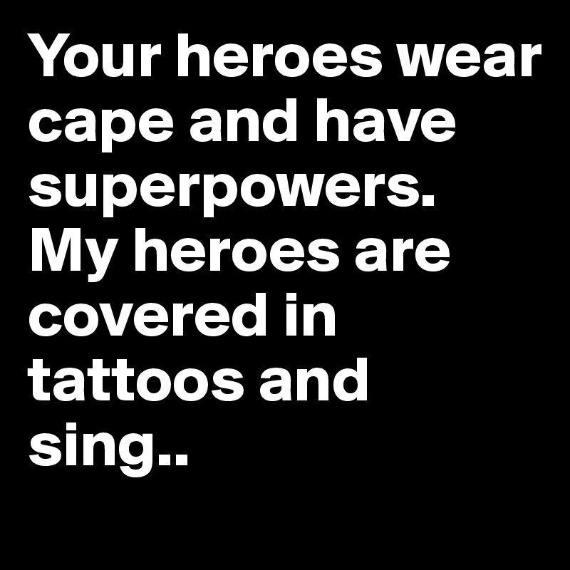 Your heroes wear cape and have superpowers.
My heroes are covered in tattoos and sing..