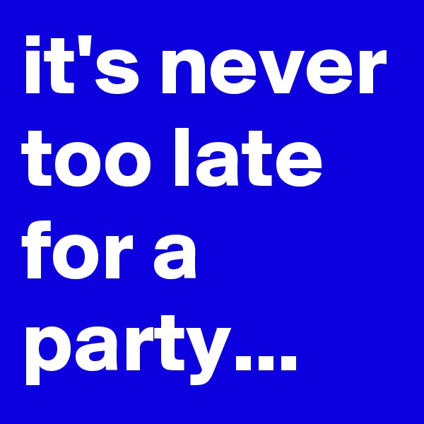 it's never too late for a party...