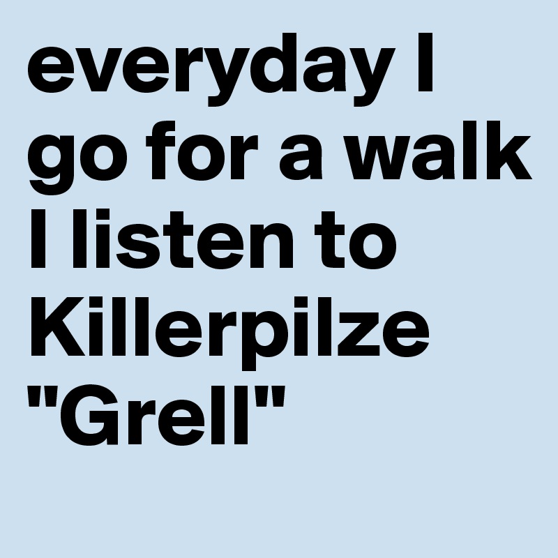 everyday I go for a walk I listen to Killerpilze "Grell"