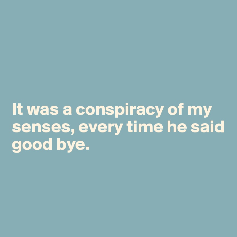 




It was a conspiracy of my senses, every time he said good bye. 



