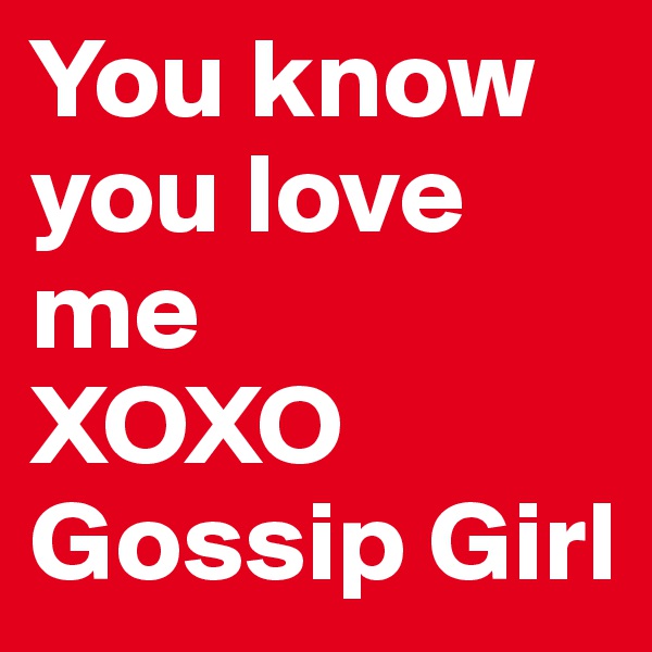You know you love me
XOXO
Gossip Girl