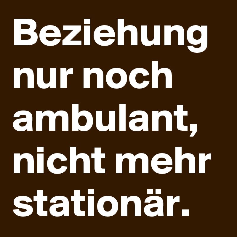 Beziehung nur noch ambulant, nicht mehr stationär.