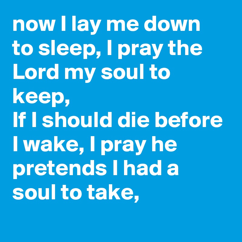 now I lay me down to sleep, I pray the Lord my soul to keep,
If I should die before I wake, I pray he pretends I had a soul to take,
 