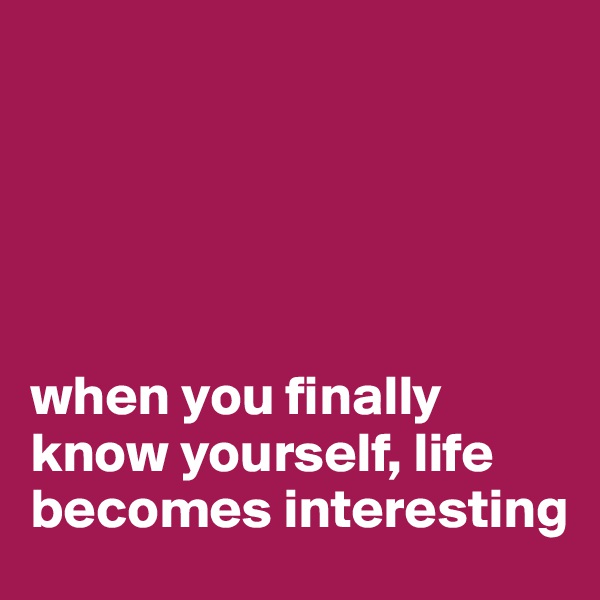 





when you finally know yourself, life becomes interesting