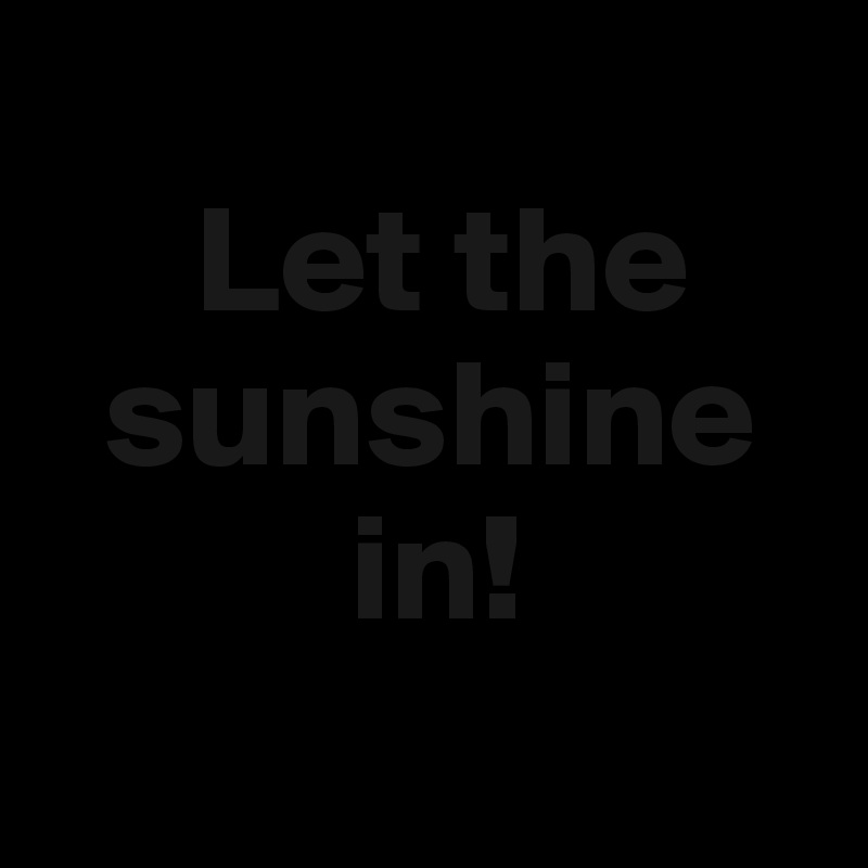 
     Let the 
  sunshine 
          in!
