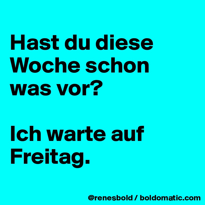 
Hast du diese Woche schon was vor?

Ich warte auf Freitag.
