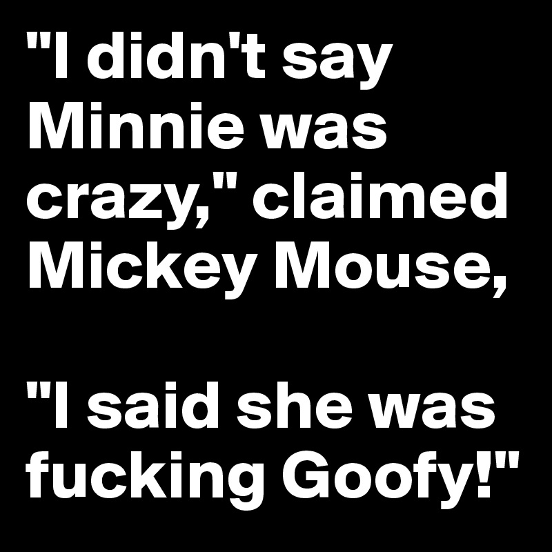 "I didn't say Minnie was crazy," claimed Mickey Mouse,

"I said she was fucking Goofy!"