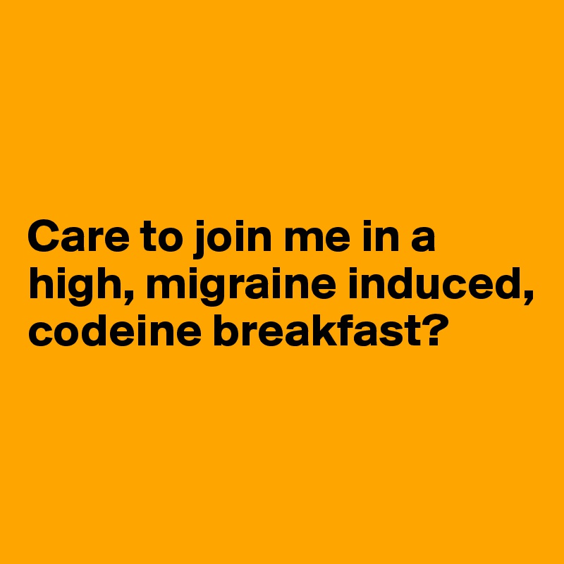 



Care to join me in a high, migraine induced, codeine breakfast?


 