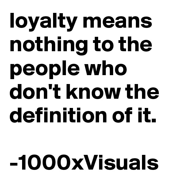 loyalty means nothing to the people who don't know the definition of it.
 
-1000xVisuals