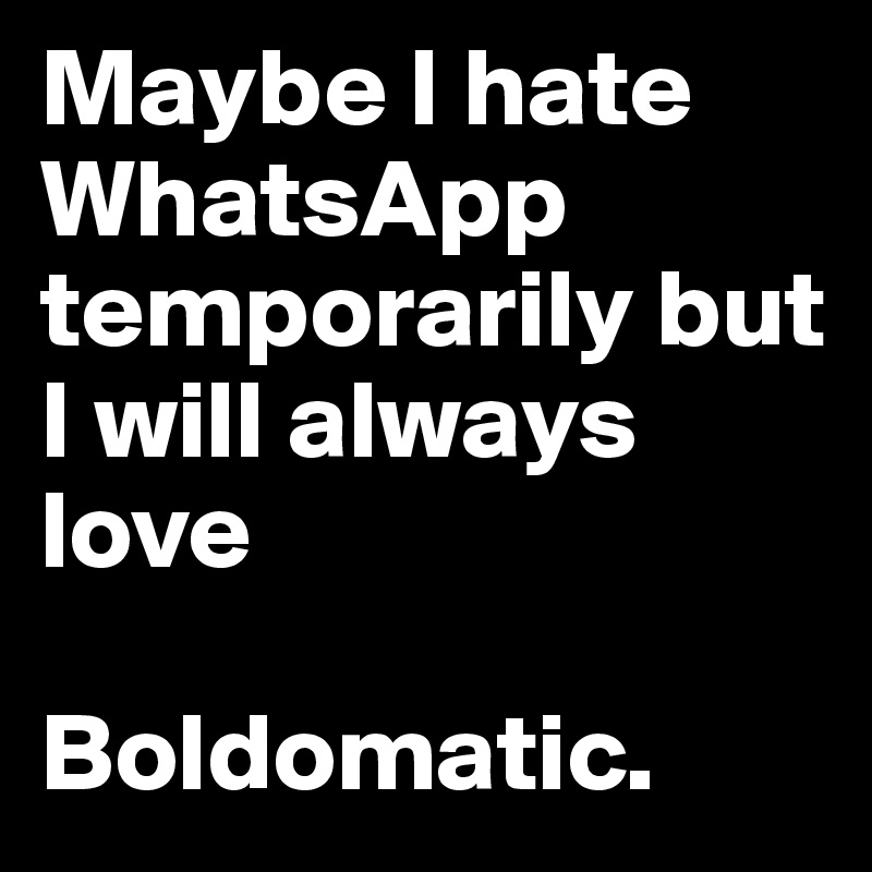Maybe I hate WhatsApp temporarily but I will always love

Boldomatic.